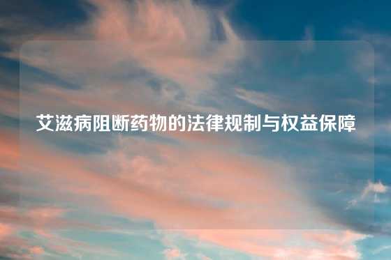 艾滋病阻断药物的法律规制与权益保障