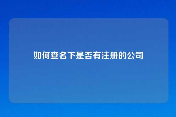如何查名下是否有注册的公司
