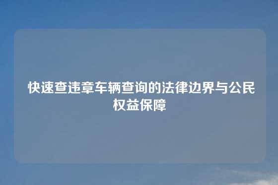  快速查违章车辆查询的法律边界与公民权益保障