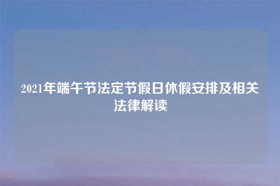 2021年端午节法定节假日休假安排及相关法律解读
