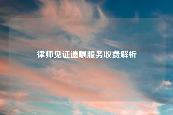 律师见证遗嘱服务收费解析