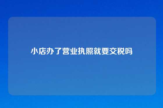 小店办了营业执照就要交税吗