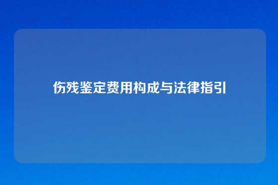 伤残鉴定费用构成与法律指引
