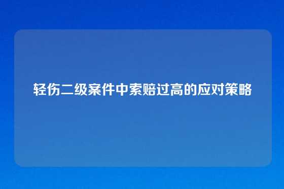 轻伤二级案件中索赔过高的应对策略