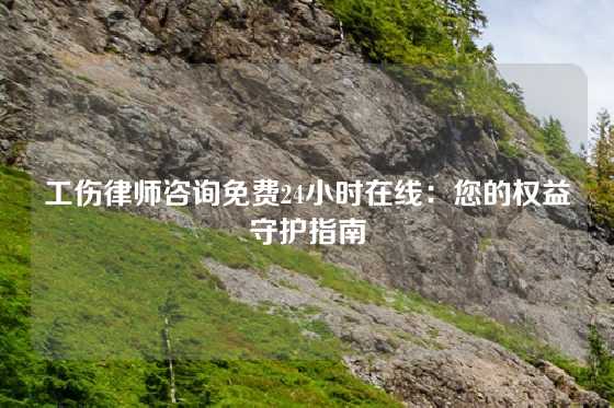 工伤律师咨询免费24小时在线：您的权益守护指南