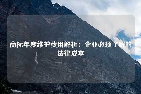 商标年度维护费用解析：企业必须了解的法律成本