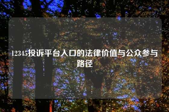12345投诉平台入口的法律价值与公众参与路径