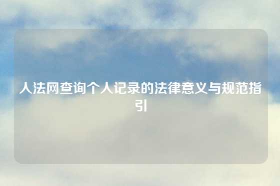 人法网查询个人记录的法律意义与规范指引