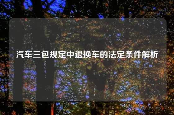 汽车三包规定中退换车的法定条件解析
