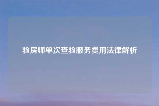 验房师单次查验服务费用法律解析