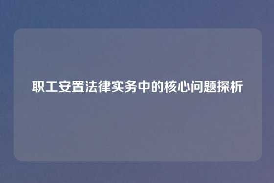 职工安置法律实务中的核心问题探析