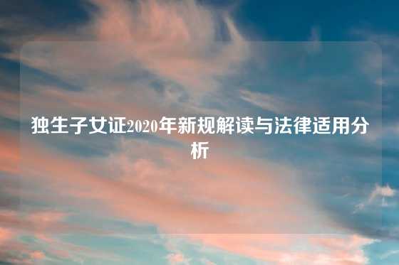 独生子女证2020年新规解读与法律适用分析