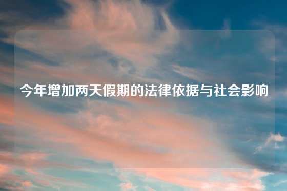 今年增加两天假期的法律依据与社会影响