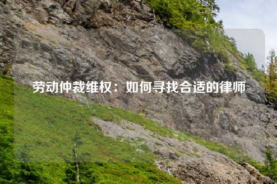 劳动仲裁维权：如何寻找合适的律师