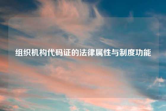 组织机构代码证的法律属性与制度功能