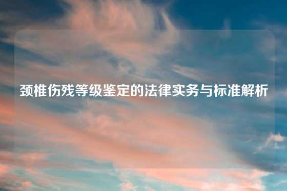 颈椎伤残等级鉴定的法律实务与标准解析