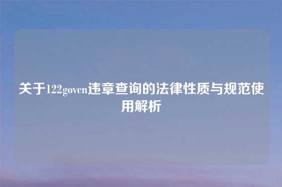 关于122govcn违章查询的法律性质与规范使用解析