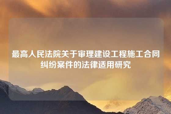 最高人民法院关于审理建设工程施工合同纠纷案件的法律适用研究