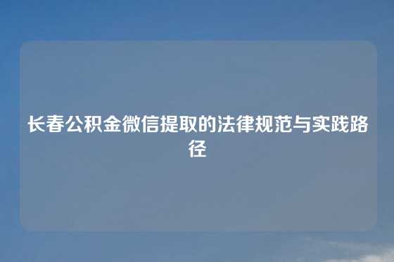 长春公积金微信提取的法律规范与实践路径