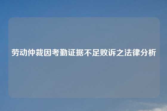 劳动仲裁因考勤证据不足败诉之法律分析