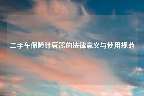 二手车保险计算器的法律意义与使用规范