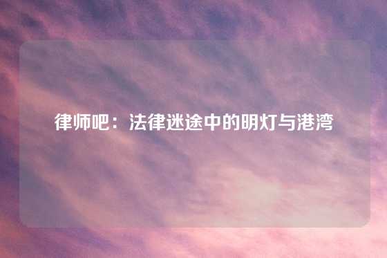 律师吧：法律迷途中的明灯与港湾