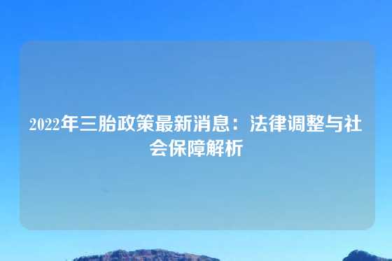 2022年三胎政策最新消息：法律调整与社会保障解析