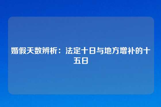 婚假天数辨析：法定十日与地方增补的十五日