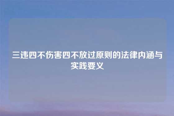 三违四不伤害四不放过原则的法律内涵与实践要义