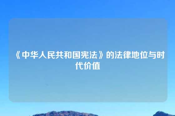 《中华人民共和国宪法》的法律地位与时代价值