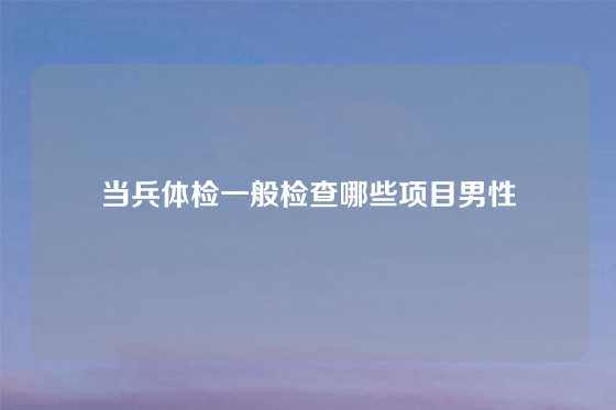 当兵体检一般检查哪些项目男性