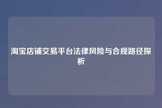 淘宝店铺交易平台法律风险与合规路径探析