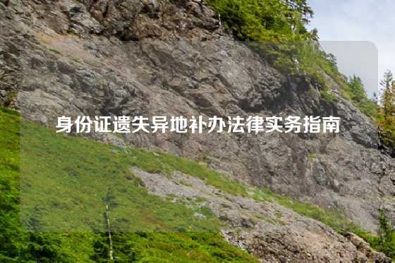 身份证遗失异地补办法律实务指南