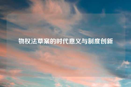 物权法草案的时代意义与制度创新