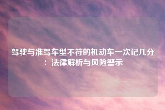 驾驶与准驾车型不符的机动车一次记几分：法律解析与风险警示