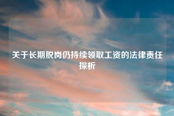 关于长期脱岗仍持续领取工资的法律责任探析