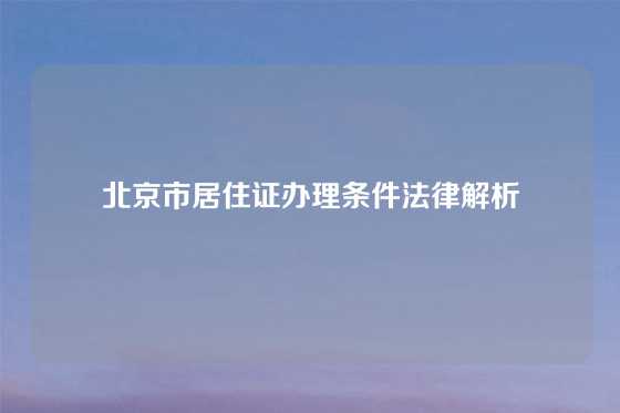 北京市居住证办理条件法律解析
