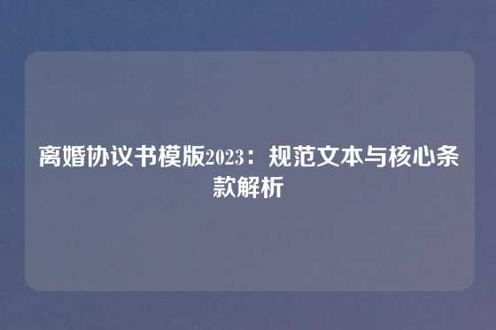 离婚协议书模版2023：规范文本与核心条款解析