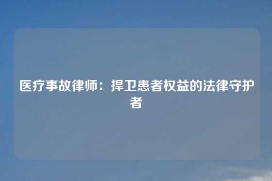 医疗事故律师：捍卫患者权益的法律守护者
