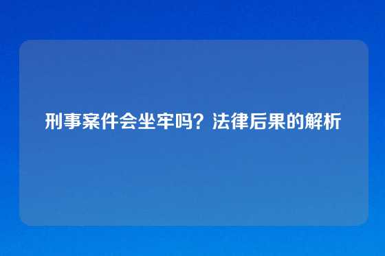 刑事案件会坐牢吗？法律后果的解析