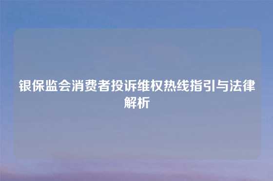银保监会消费者投诉维权热线指引与法律解析