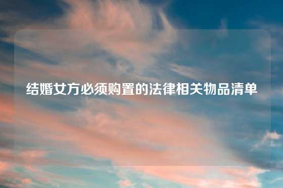 结婚女方必须购置的法律相关物品清单
