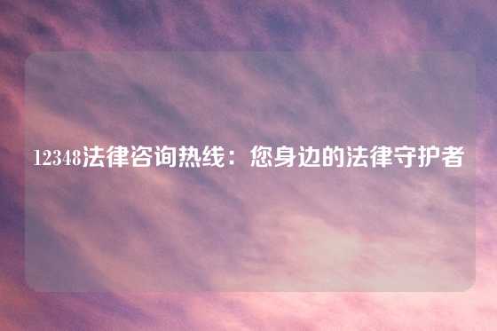 12348法律咨询热线：您身边的法律守护者