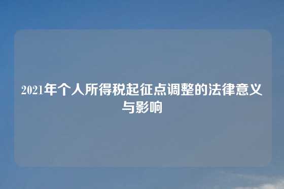 2021年个人所得税起征点调整的法律意义与影响