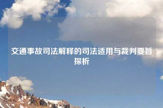 交通事故司法解释的司法适用与裁判要旨探析