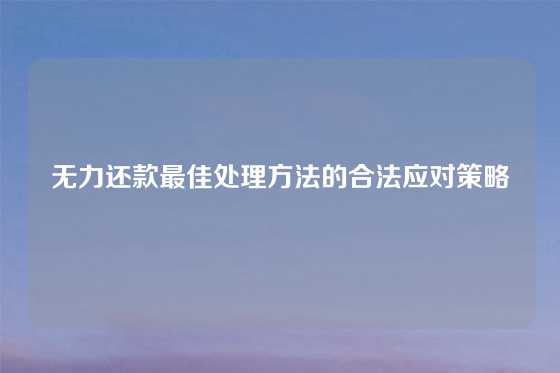 无力还款最佳处理方法的合法应对策略