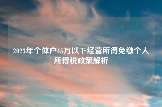 2023年个体户45万以下经营所得免缴个人所得税政策解析