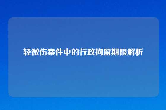 轻微伤案件中的行政拘留期限解析