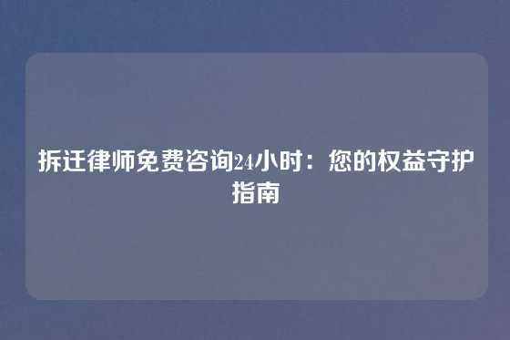 拆迁律师免费咨询24小时：您的权益守护指南