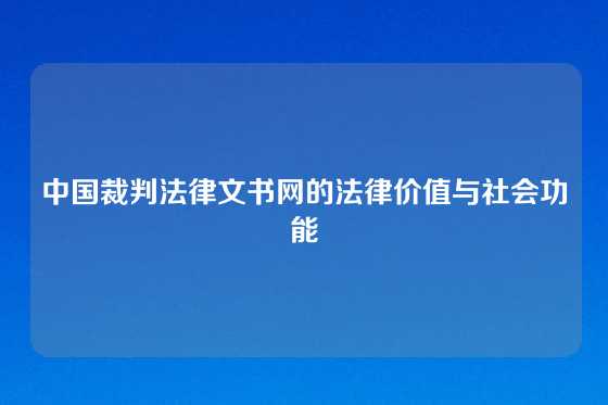 中国裁判法律文书网的法律价值与社会功能